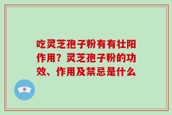 吃灵芝孢子粉有有壮阳作用？灵芝孢子粉的功效、作用及禁忌是什么