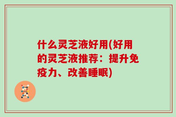 什么灵芝液好用(好用的灵芝液推荐：提升免疫力、改善睡眠)