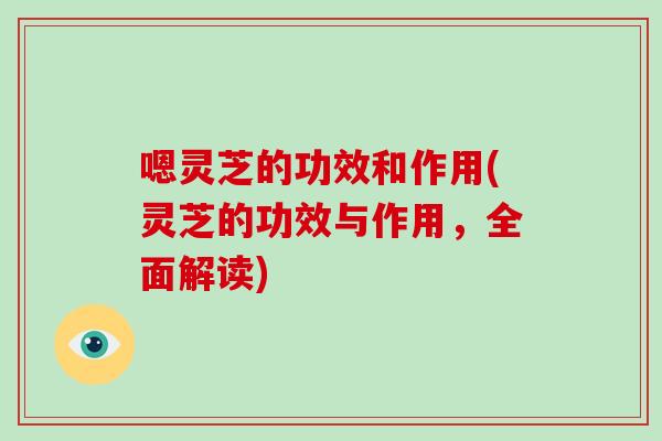 嗯灵芝的功效和作用(灵芝的功效与作用，全面解读)