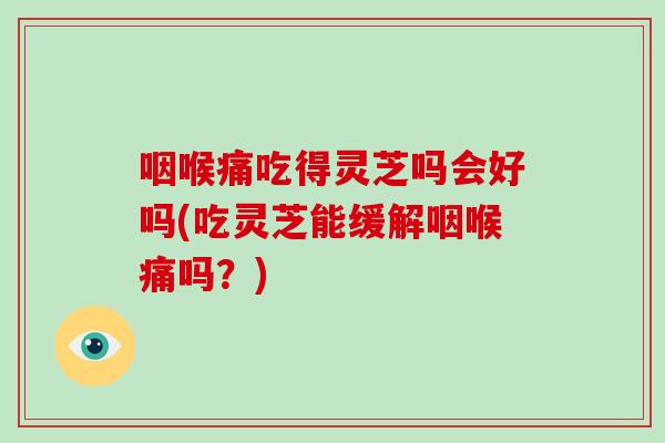 咽喉痛吃得灵芝吗会好吗(吃灵芝能缓解咽喉痛吗？)