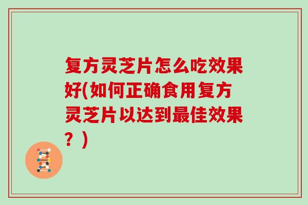 复方灵芝片怎么吃效果好(如何正确食用复方灵芝片以达到最佳效果？)
