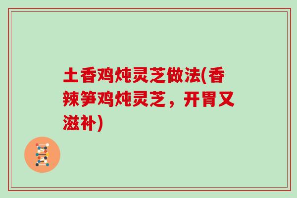 土香鸡炖灵芝做法(香辣笋鸡炖灵芝,开胃又滋补)-第1张图片-灵芝大师 土香鸡炖灵芝做法(香辣笋鸡炖灵芝,开胃又滋补)-第1张图片-灵芝大师