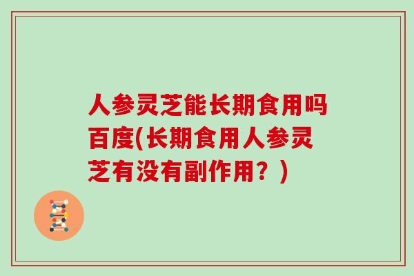 人参灵芝能长期食用吗百度(长期食用人参灵芝有没有副作用?)-第1张图片-灵芝大师 人参灵芝能长期食用吗百度(长期食用人参灵芝有没有副作用?)-第1张图片-灵芝大师