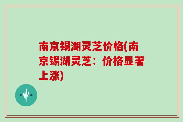 南京锡湖灵芝价格(南京锡湖灵芝：价格显著上涨)