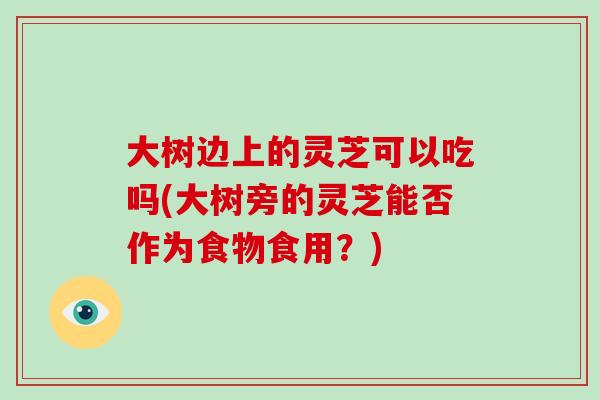 大树边上的灵芝可以吃吗(大树旁的灵芝能否作为食物食用？)