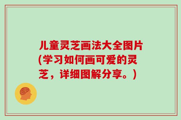儿童灵芝画法大全图片(学习如何画可爱的灵芝，详细图解分享。)