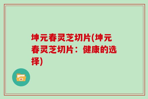 坤元春灵芝切片(坤元春灵芝切片：健康的选择)