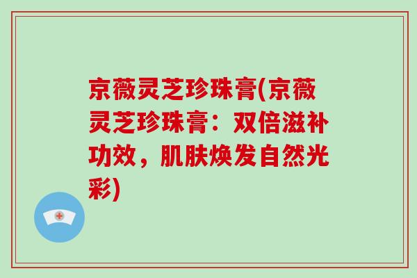 京薇灵芝珍珠膏(京薇灵芝珍珠膏：双倍滋补功效，肌肤焕发自然光彩)-第1张图片-灵芝大师