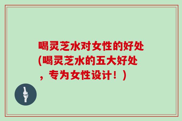 喝灵芝水对女性的好处(喝灵芝水的五大好处，专为女性设计！)