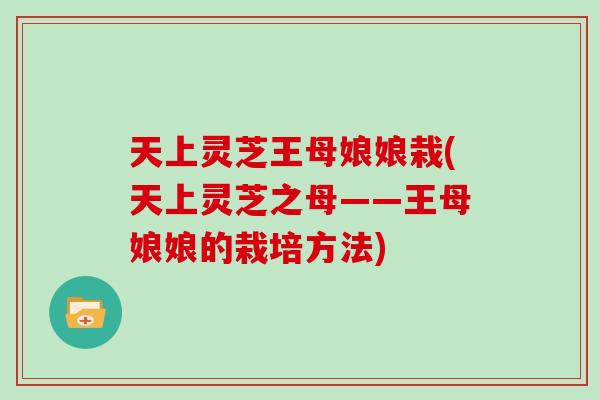 天上灵芝王母娘娘栽(天上灵芝之母——王母娘娘的栽培方法)-第1张图片-灵芝大师 天上灵芝王母娘娘栽(天上灵芝之母——王母娘娘的栽培方法)-第1张图片-灵芝大师