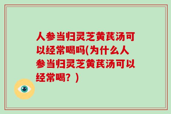 人参当归灵芝黄芪汤可以经常喝吗(为什么人参当归灵芝黄芪汤可以经常喝？)