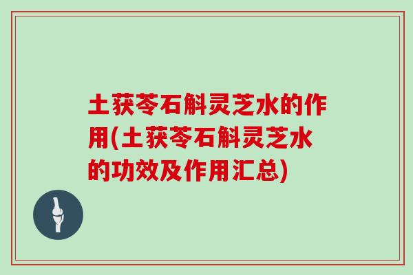土获苓石斛灵芝水的作用(土获苓石斛灵芝水的功效及作用汇总)