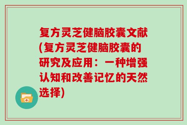 复方灵芝健脑胶囊文献(复方灵芝健脑胶囊的研究及应用:一种增强认知和改善记忆的天然选择)-第1张图片-灵芝大师 复方灵芝健脑胶囊文献(复方灵芝健脑胶囊的研究及应用:一种增强认知和改善记忆的天然选择)-第1张图片-灵芝大师