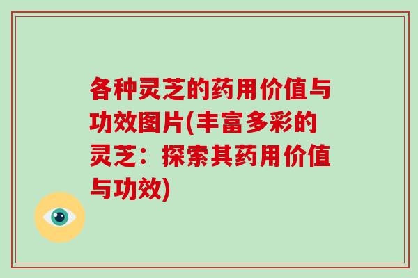 各种灵芝的药用价值与功效图片(丰富多彩的灵芝：探索其药用价值与功效)