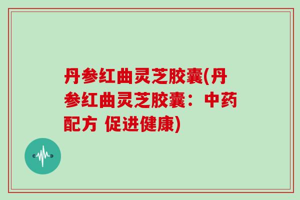 丹参红曲灵芝胶囊(丹参红曲灵芝胶囊：中药配方 促进健康)