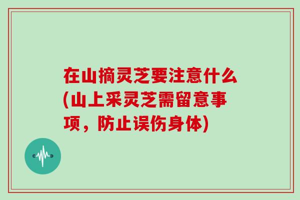 在山摘灵芝要注意什么(山上采灵芝需留意事项,防止误伤身体)-第1张图片-灵芝大师 在山摘灵芝要注意什么(山上采灵芝需留意事项,防止误伤身体)-第1张图片-灵芝大师