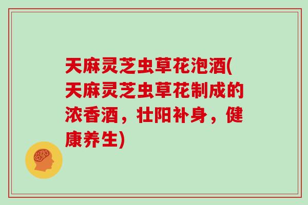 天麻灵芝虫草花泡酒(天麻灵芝虫草花制成的浓香酒,壮阳补身,健康养生)-第1张图片-灵芝大师 天麻灵芝虫草花泡酒(天麻灵芝虫草花制成的浓香酒,壮阳补身,健康养生)-第1张图片-灵芝大师