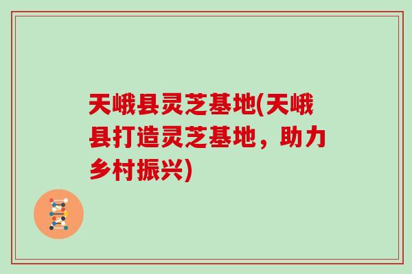 天峨县灵芝基地(天峨县打造灵芝基地，助力乡村振兴)
