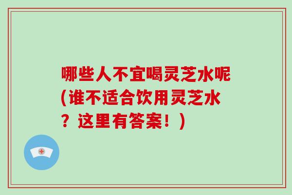 哪些人不宜喝灵芝水呢(谁不适合饮用灵芝水？这里有答案！)