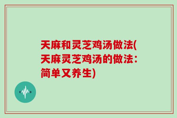 天麻和灵芝鸡汤做法(天麻灵芝鸡汤的做法：简单又养生)