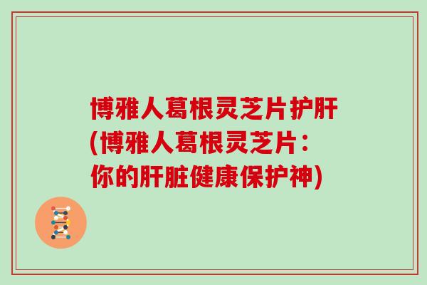 博雅人葛根灵芝片护肝(博雅人葛根灵芝片：你的肝脏健康保护神)