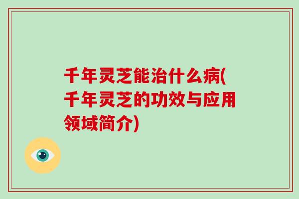 千年灵芝能治什么病(千年灵芝的功效与应用领域简介)