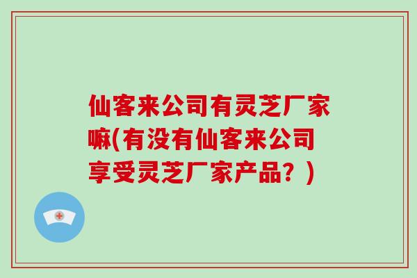 仙客来公司有灵芝厂家嘛(有没有仙客来公司享受灵芝厂家产品？)