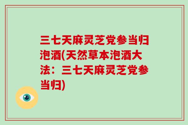 三七天麻灵芝党参当归泡酒(天然草本泡酒大法：三七天麻灵芝党参当归)