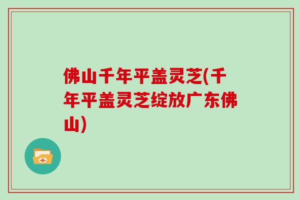 佛山千年平盖灵芝(千年平盖灵芝绽放广东佛山)
