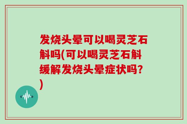 发烧头晕可以喝灵芝石斛吗(可以喝灵芝石斛缓解发烧头晕症状吗?)-第1张图片-灵芝大师 发烧头晕可以喝灵芝石斛吗(可以喝灵芝石斛缓解发烧头晕症状吗?)-第1张图片-灵芝大师