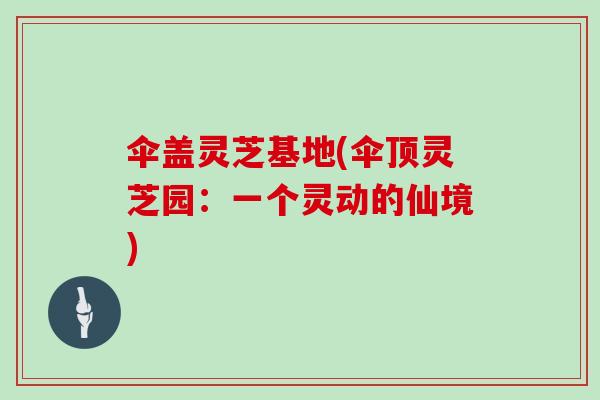 伞盖灵芝基地(伞顶灵芝园：一个灵动的仙境)