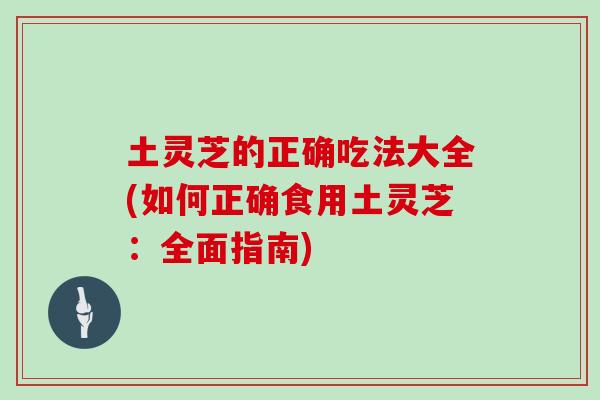土灵芝的正确吃法大全(如何正确食用土灵芝：全面指南)