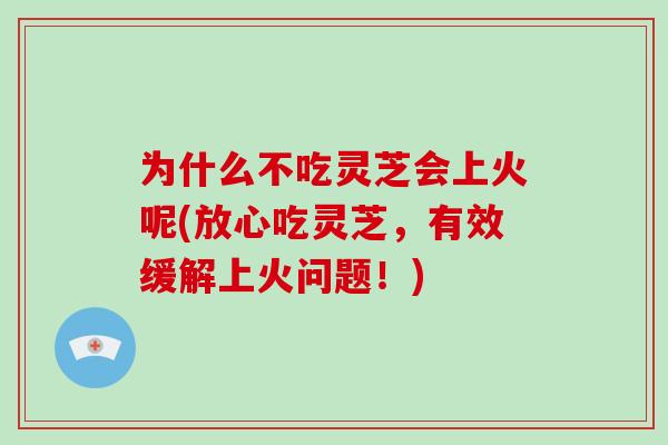 为什么不吃灵芝会上火呢(放心吃灵芝，有效缓解上火问题！)