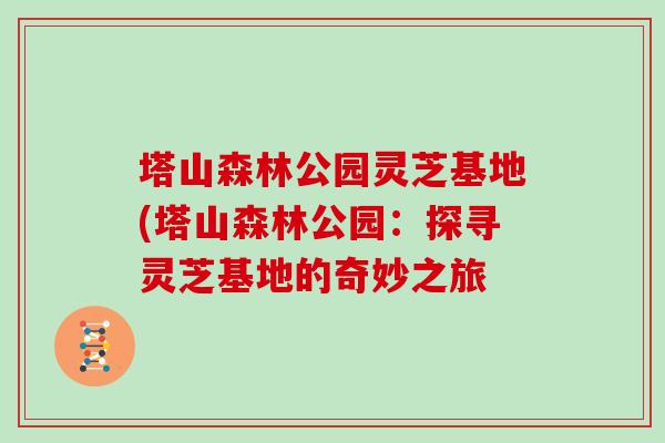 塔山森林公园灵芝基地(塔山森林公园：探寻灵芝基地的奇妙之旅