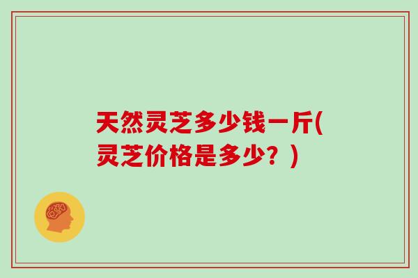 天然灵芝多少钱一斤(灵芝价格是多少？)