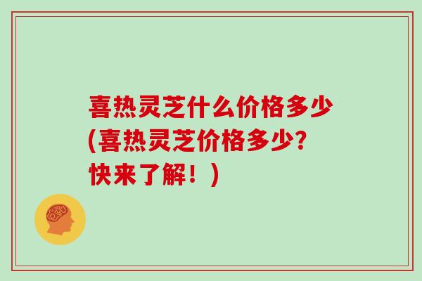 喜热灵芝什么价格多少(喜热灵芝价格多少?快来了解!)-第1张图片-灵芝大师 喜热灵芝什么价格多少(喜热灵芝价格多少?快来了解!)-第1张图片-灵芝大师