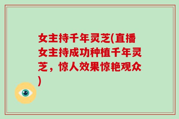 女主持千年灵芝(直播女主持成功种植千年灵芝，惊人效果惊艳观众)