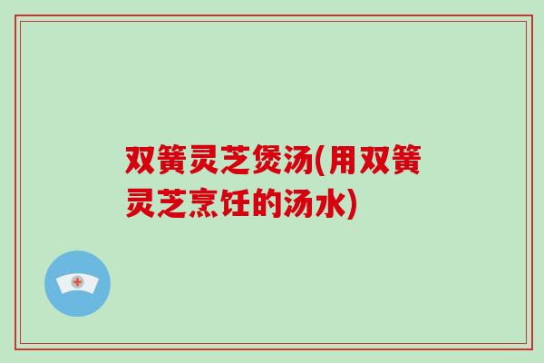 双簧灵芝煲汤(用双簧灵芝烹饪的汤水)