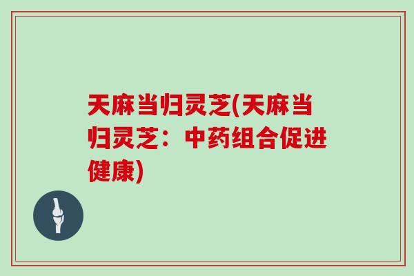 天麻当归灵芝(天麻当归灵芝：中药组合促进健康)