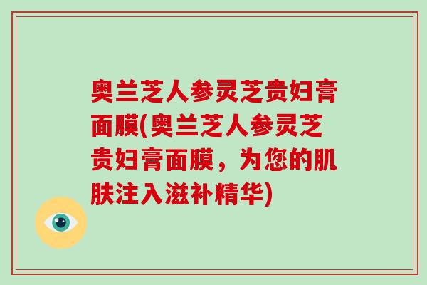 奥兰芝人参灵芝贵妇膏面膜(奥兰芝人参灵芝贵妇膏面膜，为您的肌肤注入滋补精华)