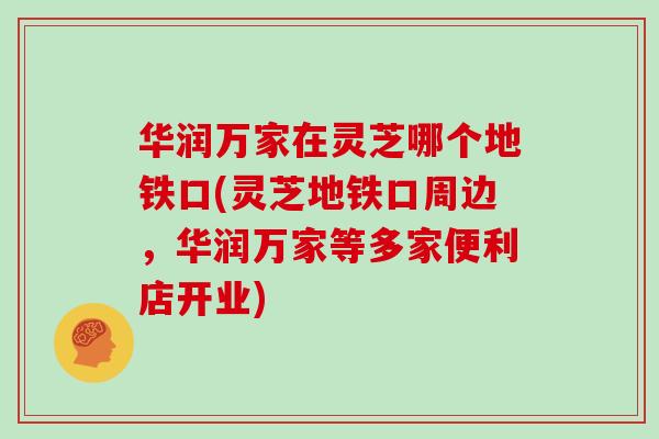 华润万家在灵芝哪个地铁口(灵芝地铁口周边,华润万家等多家便利店开业)-第1张图片-灵芝大师 华润万家在灵芝哪个地铁口(灵芝地铁口周边,华润万家等多家便利店开业)-第1张图片-灵芝大师