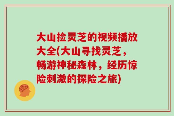 大山捡灵芝的视频播放大全(大山寻找灵芝，畅游神秘森林，经历惊险刺激的探险之旅)-第1张图片-灵芝大师