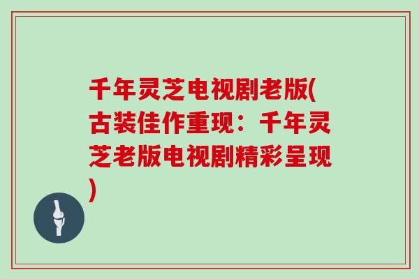 千年灵芝电视剧老版(古装佳作重现：千年灵芝老版电视剧精彩呈现)