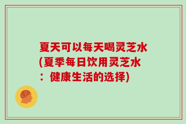夏天可以每天喝灵芝水(夏季每日饮用灵芝水：健康生活的选择)