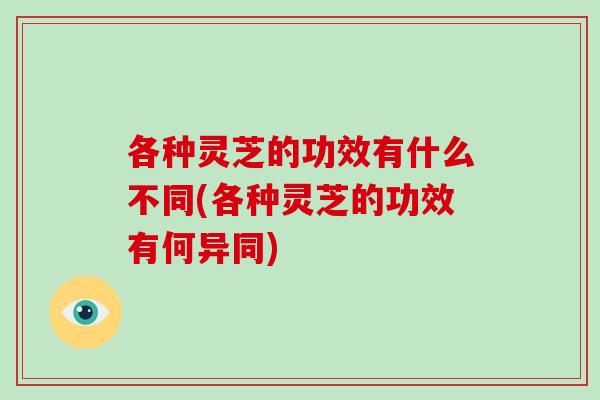 各种灵芝的功效有什么不同(各种灵芝的功效有何异同)