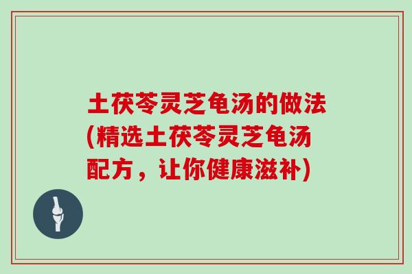 土茯苓灵芝龟汤的做法(精选土茯苓灵芝龟汤配方，让你健康滋补)