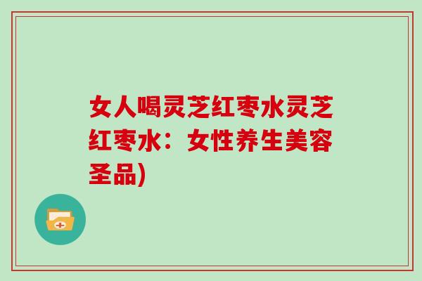 女人喝灵芝红枣水灵芝红枣水：女性养生美容圣品)