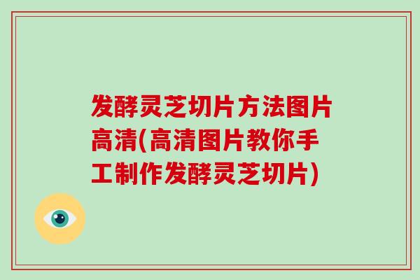 发酵灵芝切片方法图片高清(高清图片教你手工制作发酵灵芝切片)