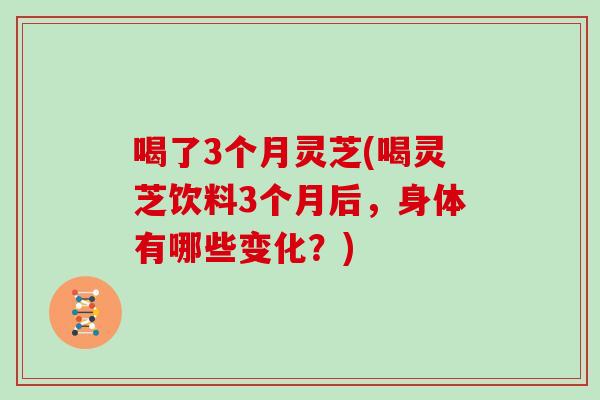 喝了3个月灵芝(喝灵芝饮料3个月后，身体有哪些变化？)