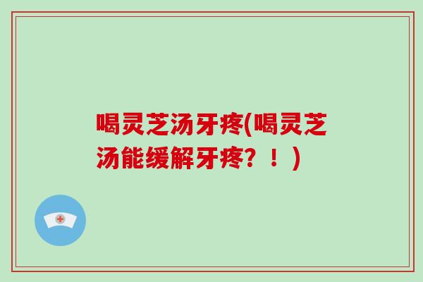 喝灵芝汤牙疼(喝灵芝汤能缓解牙疼？！)